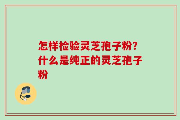 怎样检验灵芝孢子粉？什么是纯正的灵芝孢子粉