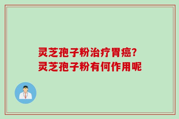 灵芝孢子粉治疗胃癌？灵芝孢子粉有何作用呢