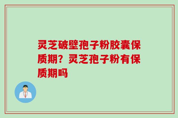 灵芝破壁孢子粉胶囊保质期？灵芝孢子粉有保质期吗