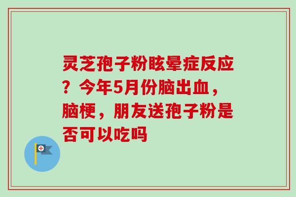 灵芝孢子粉眩晕症反应？今年5月份脑出血，脑梗，朋友送孢子粉是否可以吃吗
