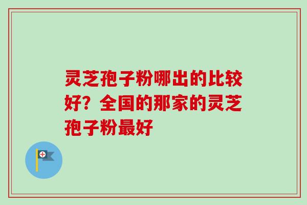 灵芝孢子粉哪出的比较好？全国的那家的灵芝孢子粉好