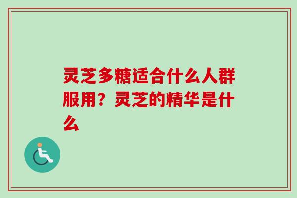 灵芝多糖适合什么人群服用？灵芝的精华是什么