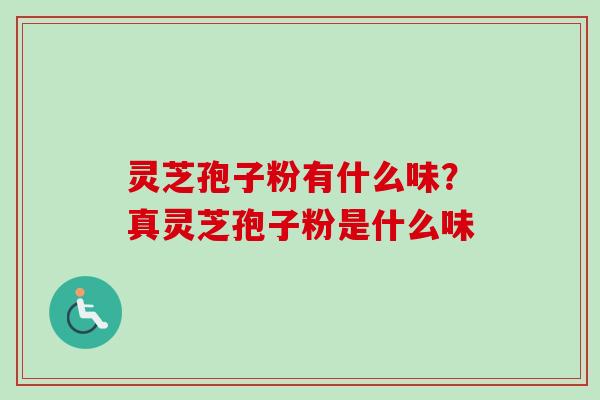 灵芝孢子粉有什么味?真灵芝孢子粉是什么味 灵芝孢子粉有什么味?真灵芝孢子粉是什么味