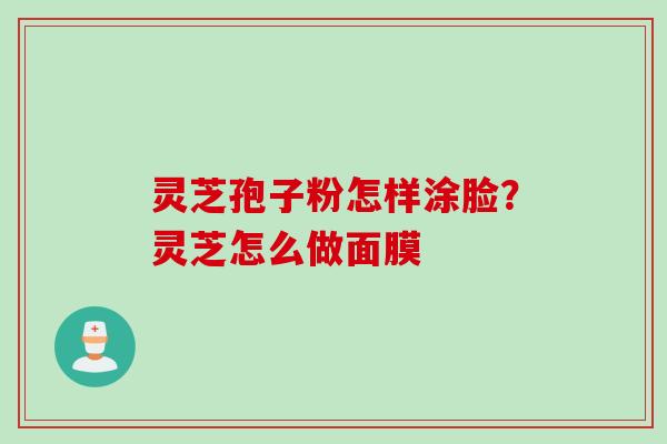 灵芝孢子粉怎样涂脸？灵芝怎么做面膜