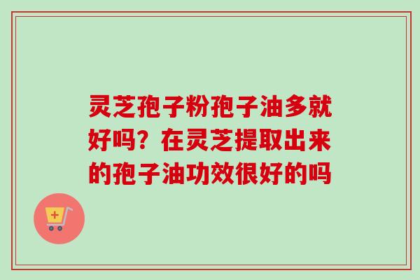灵芝孢子粉孢子油多就好吗？在灵芝提取出来的孢子油功效很好的吗