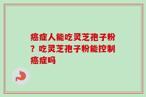 癌症人能吃灵芝孢子粉？吃灵芝孢子粉能控制癌症吗