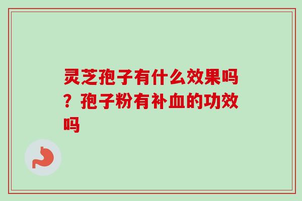 灵芝孢子有什么效果吗？孢子粉有补血的功效吗