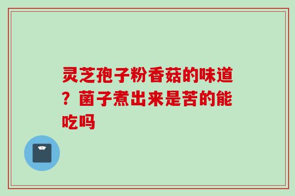 灵芝孢子粉香菇的味道？菌子煮出来是苦的能吃吗