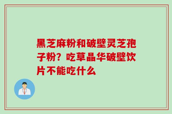 黑芝麻粉和破壁灵芝孢子粉？吃草晶华破壁饮片不能吃什么