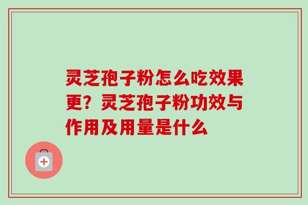 灵芝孢子粉怎么吃效果更？灵芝孢子粉功效与作用及用量是什么
