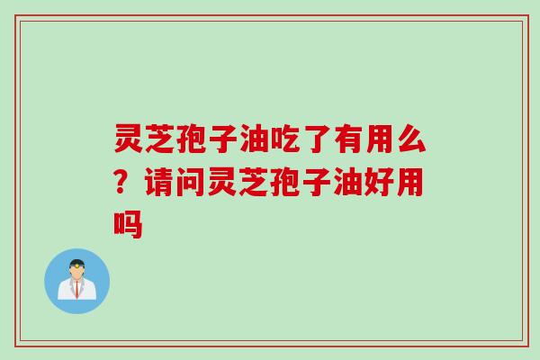 灵芝孢子油吃了有用么？请问灵芝孢子油好用吗