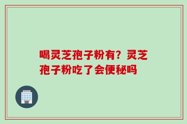 喝灵芝孢子粉有？灵芝孢子粉吃了会便秘吗