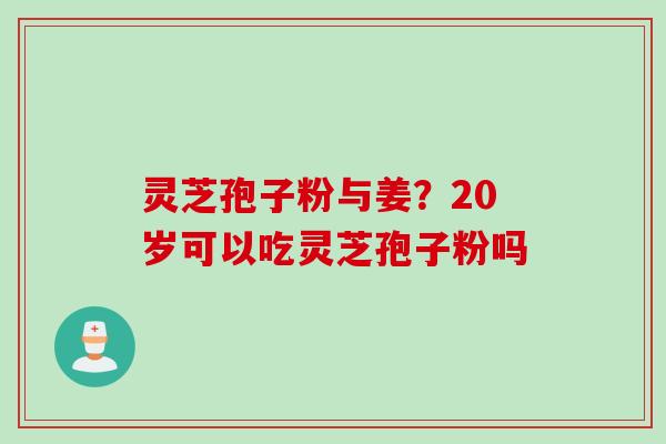 灵芝孢子粉与姜？20岁可以吃灵芝孢子粉吗
