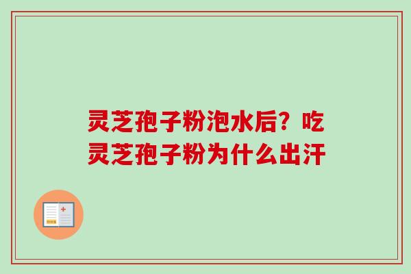 灵芝孢子粉泡水后？吃灵芝孢子粉为什么出汗