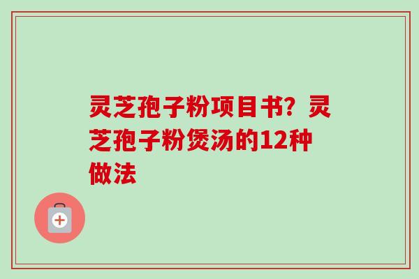 灵芝孢子粉项目书？灵芝孢子粉煲汤的12种做法