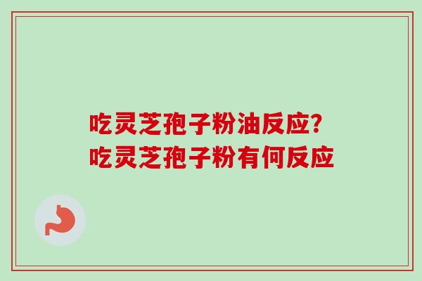 吃灵芝孢子粉油反应？吃灵芝孢子粉有何反应