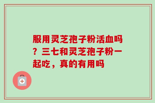 服用灵芝孢子粉活吗?三七和灵芝孢子粉一起吃,真的有用吗 服用灵芝孢子粉活吗?三七和灵芝孢子粉一起吃,真的有用吗