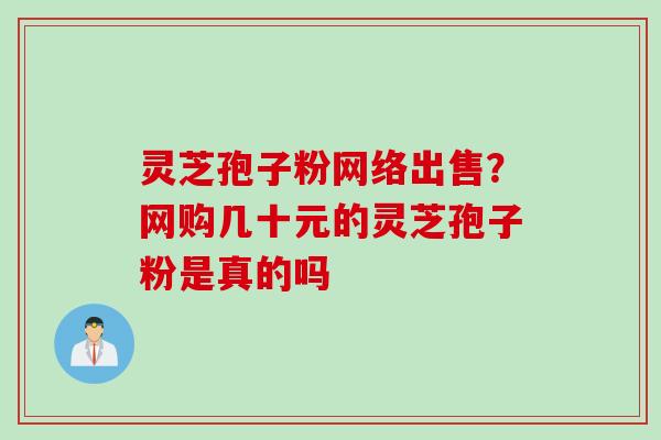 灵芝孢子粉网络出售?网购几十元的灵芝孢子粉是真的吗 灵芝孢子粉网络出售?网购几十元的灵芝孢子粉是真的吗