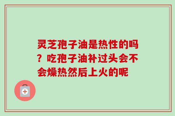 灵芝孢子油是热性的吗？吃孢子油补过头会不会燥热然后上火的呢