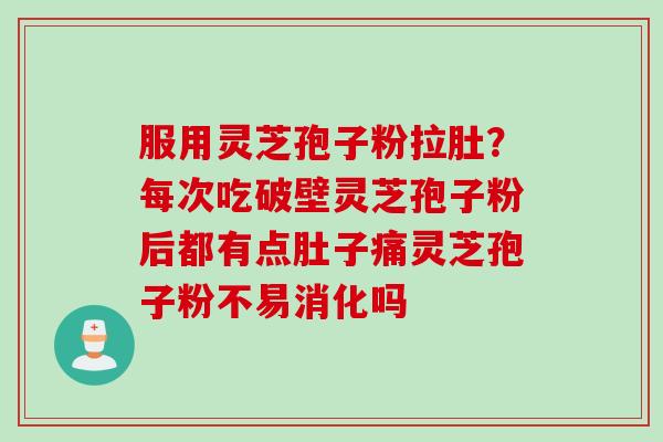 服用灵芝孢子粉拉肚？每次吃破壁灵芝孢子粉后都有点肚子痛灵芝孢子粉不易消化吗