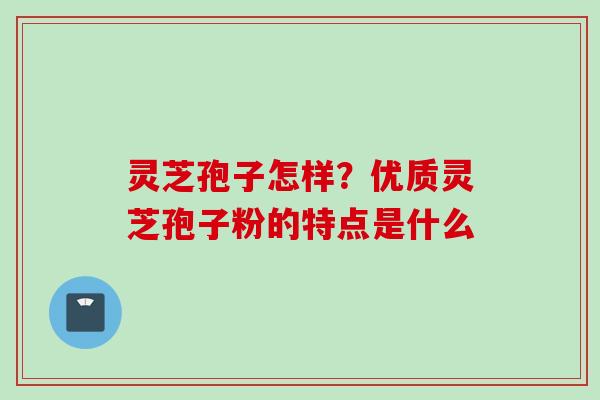 灵芝孢子怎样？优质灵芝孢子粉的特点是什么