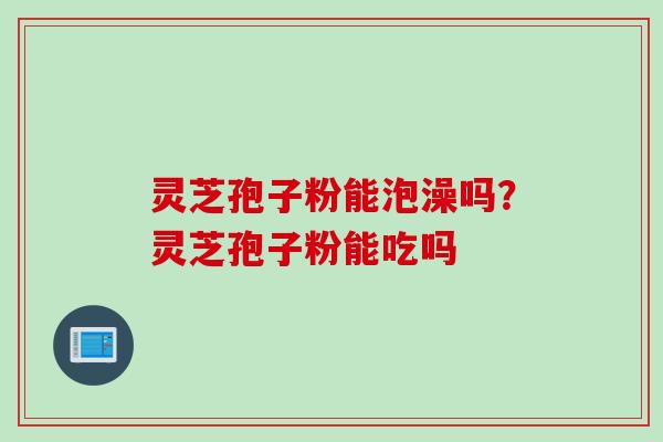 灵芝孢子粉能泡澡吗？灵芝孢子粉能吃吗