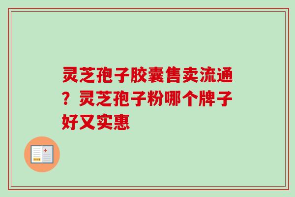 灵芝孢子胶囊售卖流通?灵芝孢子粉哪个牌子好又实惠 灵芝孢子胶囊售卖流通?灵芝孢子粉哪个牌子好又实惠