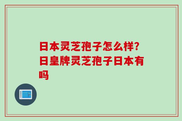 日本灵芝孢子怎么样？日皇牌灵芝孢子日本有吗