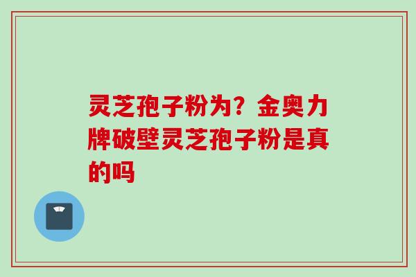 灵芝孢子粉为？金奥力牌破壁灵芝孢子粉是真的吗