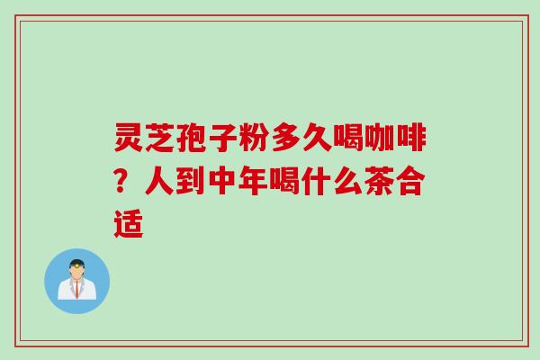 灵芝孢子粉多久喝咖啡?人到中年喝什么茶合适 灵芝孢子粉多久喝咖啡?人到中年喝什么茶合适