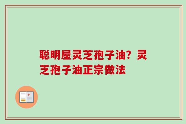 聪明屋灵芝孢子油？灵芝孢子油正宗做法