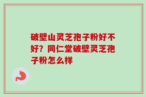 破壁山灵芝孢子粉好不好?同仁堂破壁灵芝孢子粉怎么样 破壁山灵芝孢子粉好不好?同仁堂破壁灵芝孢子粉怎么样