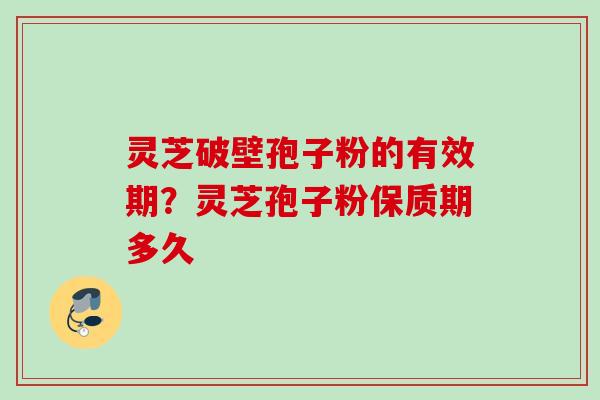 灵芝破壁孢子粉的有效期？灵芝孢子粉保质期多久