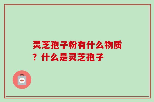 灵芝孢子粉有什么物质?什么是灵芝孢子 灵芝孢子粉有什么物质?什么是灵芝孢子