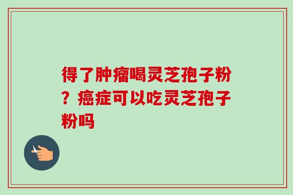 得了喝灵芝孢子粉?症可以吃灵芝孢子粉吗 得了喝灵芝孢子粉?症可以吃灵芝孢子粉吗