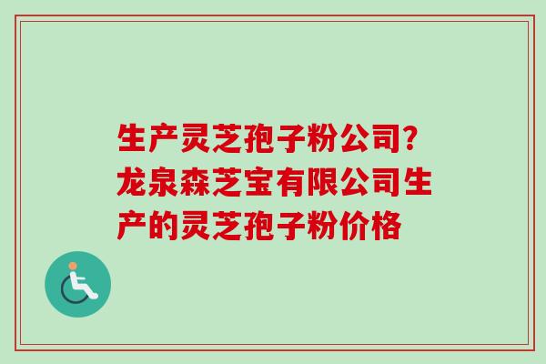 生产灵芝孢子粉公司？龙泉森芝宝有限公司生产的灵芝孢子粉价格