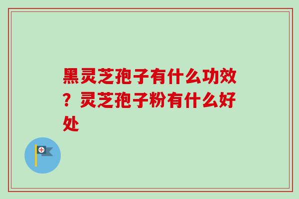黑灵芝孢子有什么功效?灵芝孢子粉有什么好处 黑灵芝孢子有什么功效?灵芝孢子粉有什么好处