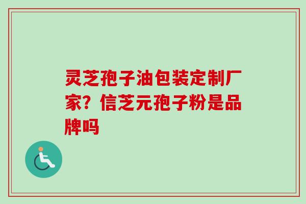灵芝孢子油包装定制厂家?信芝元孢子粉是品牌吗 灵芝孢子油包装定制厂家?信芝元孢子粉是品牌吗
