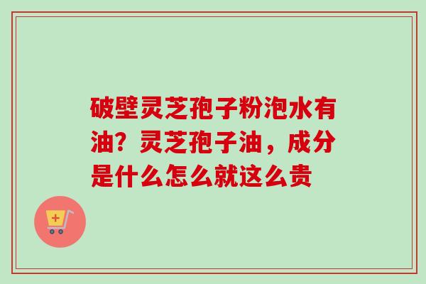 破壁灵芝孢子粉泡水有油?灵芝孢子油,成分是什么怎么就这么贵 破壁灵芝孢子粉泡水有油?灵芝孢子油,成分是什么怎么就这么贵