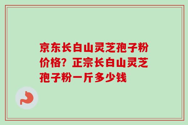 京东长白山灵芝孢子粉价格？正宗长白山灵芝孢子粉一斤多少钱
