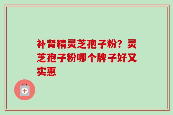 补精灵芝孢子粉？灵芝孢子粉哪个牌子好又实惠