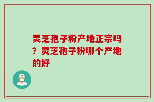 灵芝孢子粉产地正宗吗？灵芝孢子粉哪个产地的好