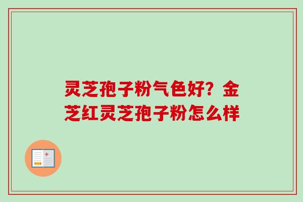 灵芝孢子粉气色好？金芝红灵芝孢子粉怎么样