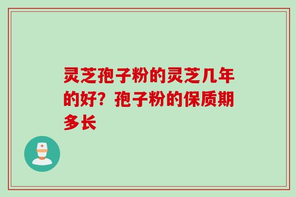 灵芝孢子粉的灵芝几年的好?孢子粉的保质期多长 灵芝孢子粉的灵芝几年的好?孢子粉的保质期多长