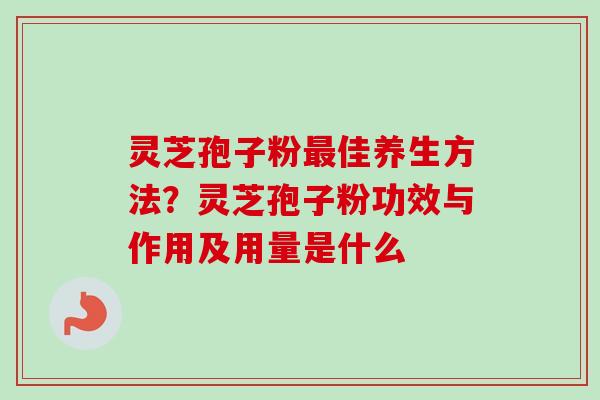 灵芝孢子粉最佳养生方法？灵芝孢子粉功效与作用及用量是什么