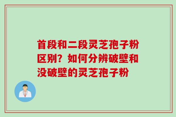 首段和二段灵芝孢子粉区别？如何分辨破壁和没破壁的灵芝孢子粉