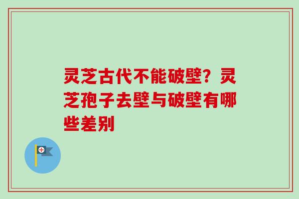 灵芝古代不能破壁？灵芝孢子去壁与破壁有哪些差别