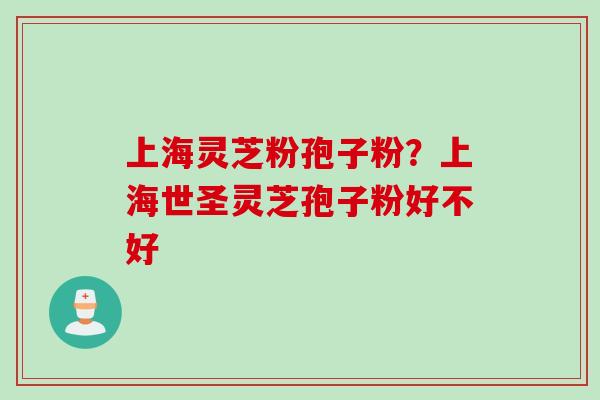 上海灵芝粉孢子粉？上海世圣灵芝孢子粉好不好