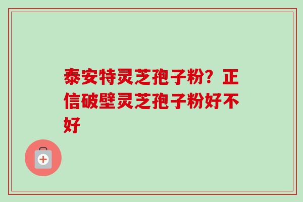 泰安特灵芝孢子粉？正信破壁灵芝孢子粉好不好