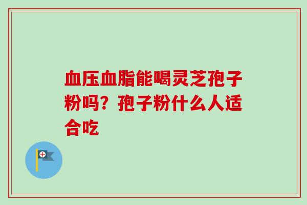 血压血脂能喝灵芝孢子粉吗？孢子粉什么人适合吃